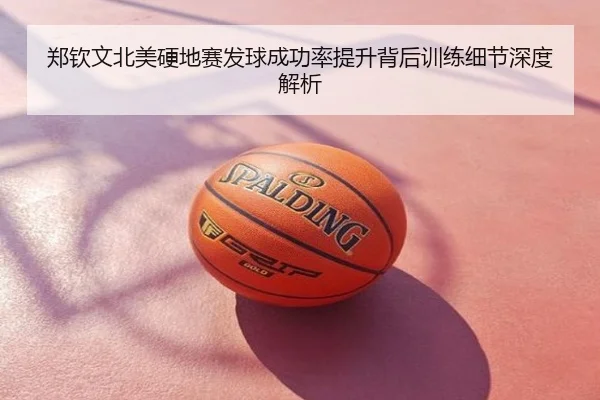 郑钦文北美硬地赛发球成功率提升背后训练细节深度解析