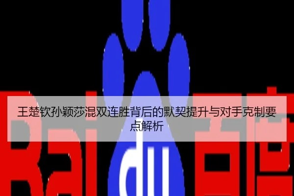 王楚钦孙颖莎混双连胜背后的默契提升与对手克制要点解析